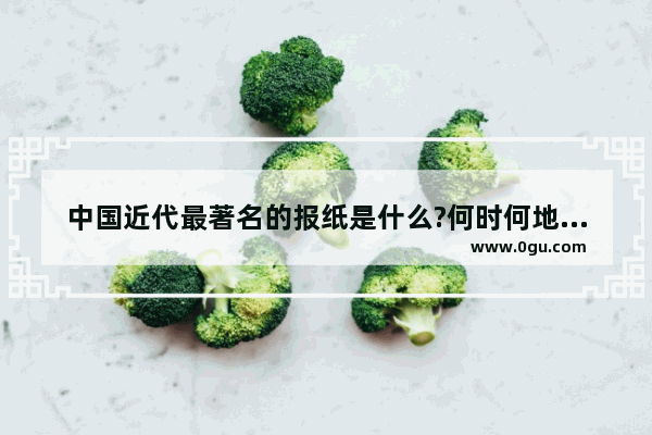 中国近代最著名的报纸是什么?何时何地举办 中国历史近代报刊机关