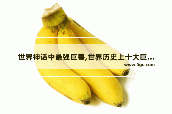 世界神话中最强巨兽,世界历史上十大巨兽排名