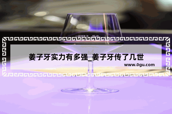 姜子牙实力有多强_姜子牙传了几世