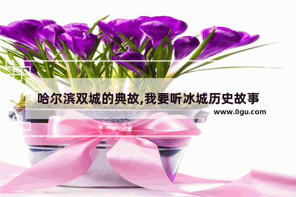 哈尔滨双城的典故,我要听冰城历史故事
