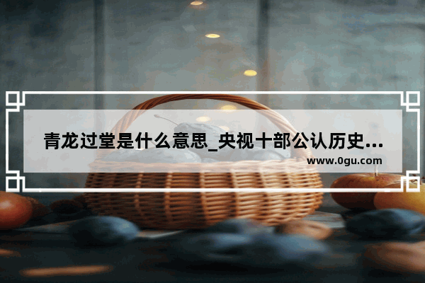 青龙过堂是什么意思_央视十部公认历史最好纪录片