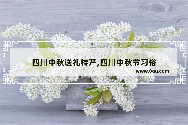 四川中秋送礼特产,四川中秋节习俗