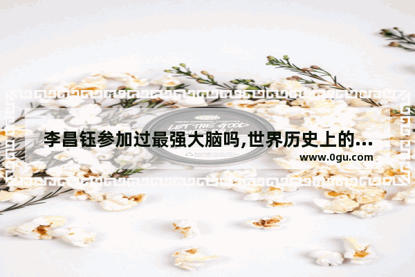 李昌钰参加过最强大脑吗,世界历史上的最强大脑是谁