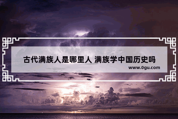 古代满族人是哪里人 满族学中国历史吗