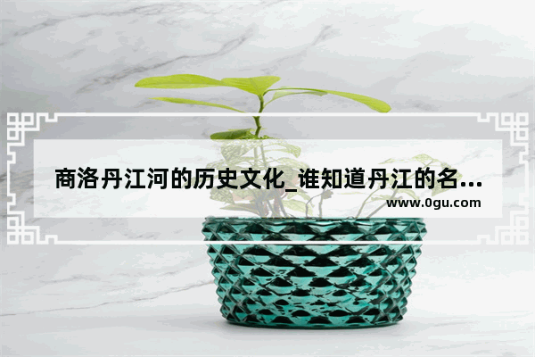 商洛丹江河的历史文化_谁知道丹江的名字的由来