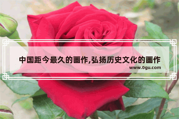 中国距今最久的画作,弘扬历史文化的画作