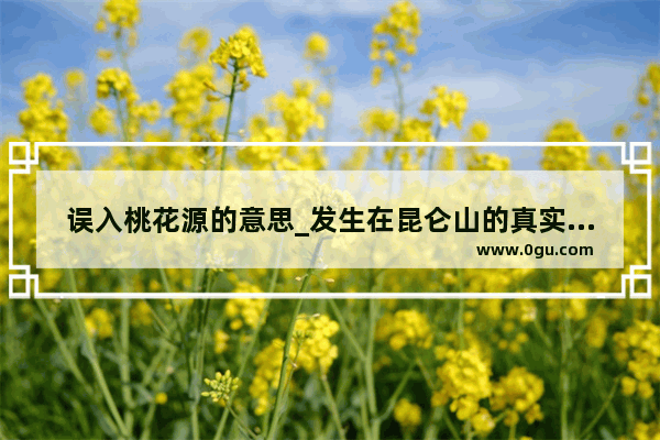 误入桃花源的意思_发生在昆仑山的真实故事