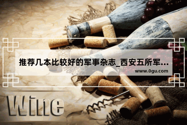 推荐几本比较好的军事杂志_西安五所军校排名