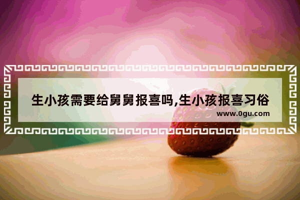 生小孩需要给舅舅报喜吗,生小孩报喜习俗