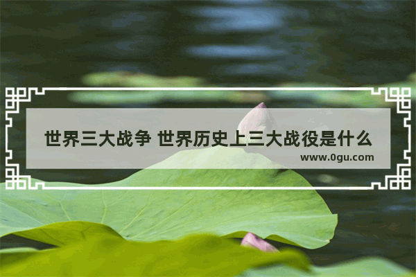 世界三大战争 世界历史上三大战役是什么