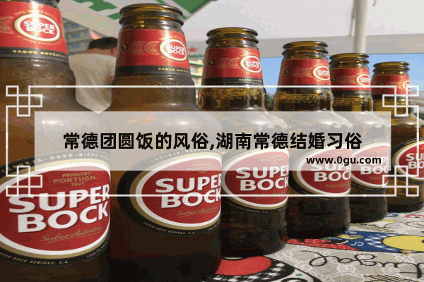 常德团圆饭的风俗,湖南常德结婚习俗