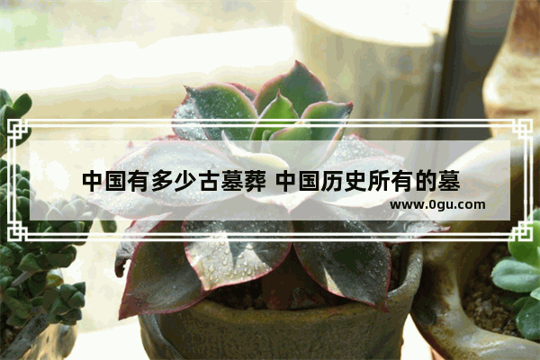 中国有多少古墓葬 中国历史所有的墓