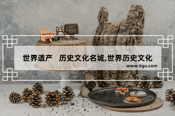 世界遗产   历史文化名城,世界历史文化名城之一是