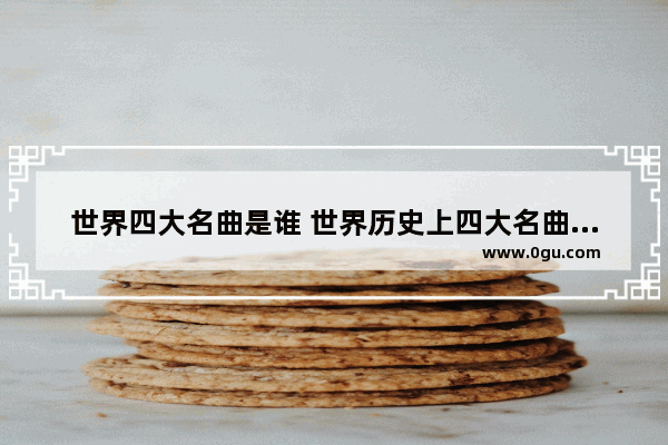 世界四大名曲是谁 世界历史上四大名曲是什么