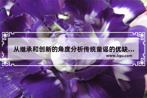 从继承和创新的角度分析传统童谣的优缺点 并指出值得继承和发扬的精华 历史文化传承优缺点