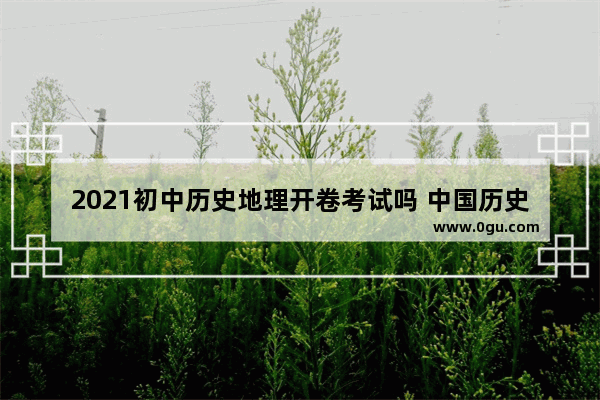 2021初中历史地理开卷考试吗 中国历史地理考试