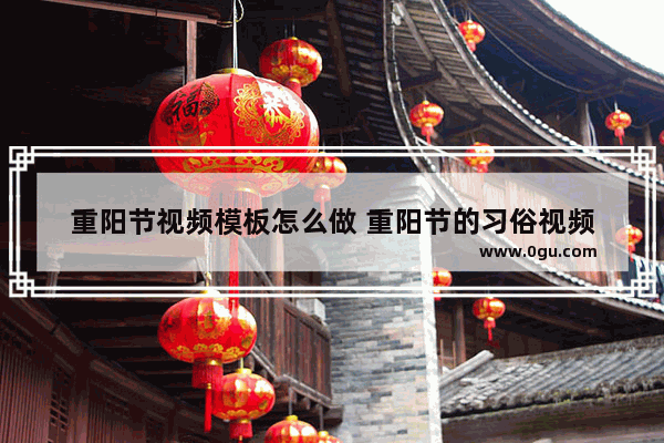 重阳节视频模板怎么做 重阳节的习俗视频