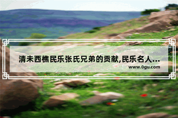 清未西樵民乐张氏兄弟的贡献,民乐名人的历史故事