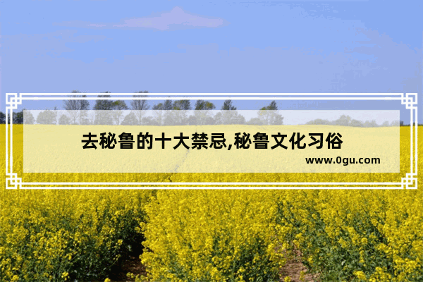 去秘鲁的十大禁忌,秘鲁文化习俗