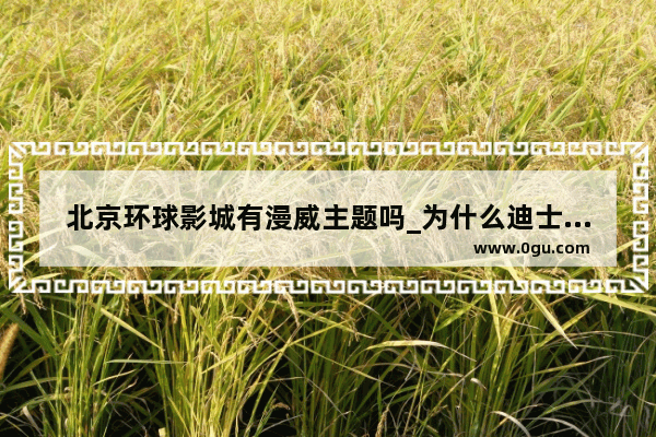 北京环球影城有漫威主题吗_为什么迪士尼和环球影城对年轻人吸引力那么大 