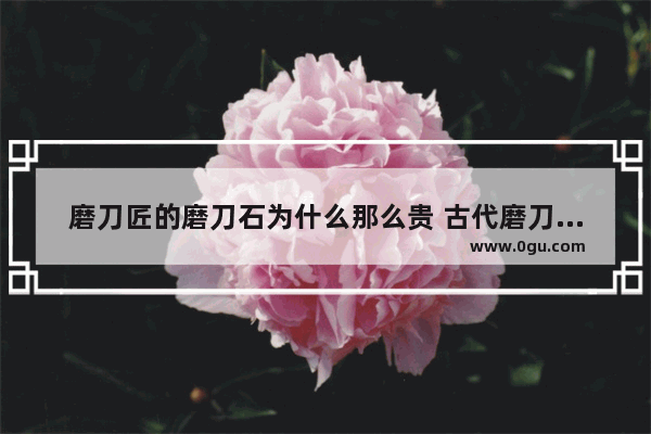 磨刀匠的磨刀石为什么那么贵 古代磨刀匠历史文化