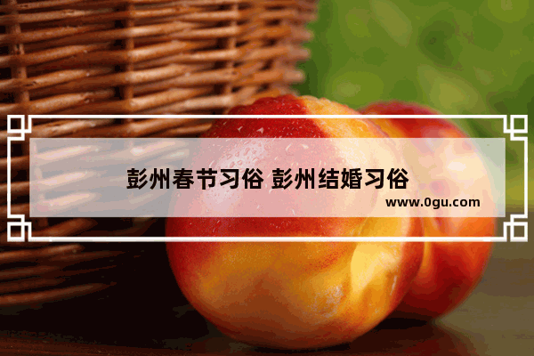 彭州春节习俗 彭州结婚习俗