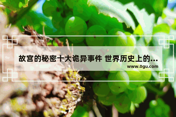 故宫的秘密十大诡异事件 世界历史上的六大诡异事件