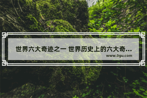 世界六大奇迹之一 世界历史上的六大奇迹之一