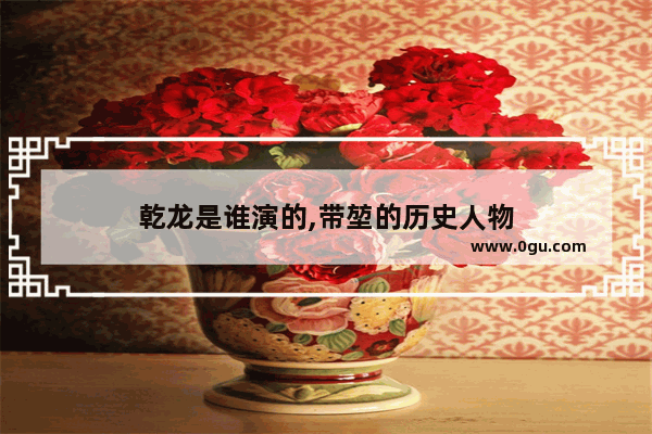 乾龙是谁演的,带堃的历史人物