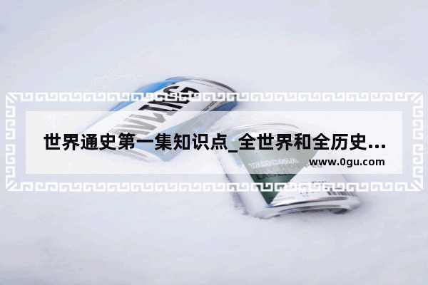 世界通史第一集知识点_全世界和全历史有什么区别