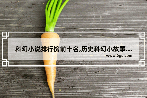 科幻小说排行榜前十名,历史科幻小故事推荐