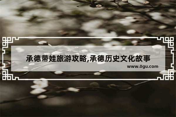 承德带娃旅游攻略,承德历史文化故事