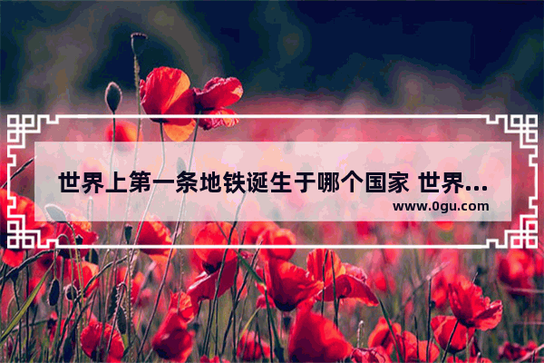 世界上第一条地铁诞生于哪个国家 世界历史上第一条地铁
