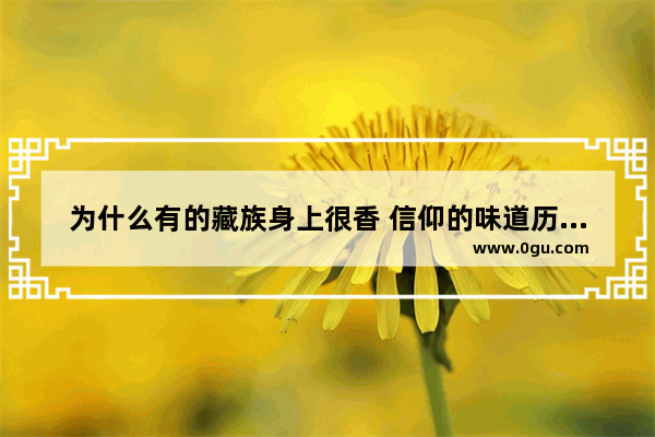 为什么有的藏族身上很香 信仰的味道历史人物