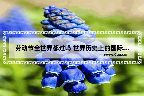 劳动节全世界都过吗 世界历史上的国际劳动节