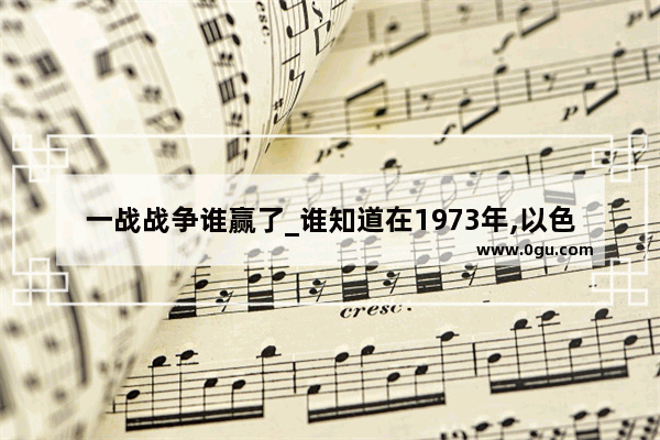 一战战争谁赢了_谁知道在1973年,以色列国和+++国家发生过四次战争史称什么战争