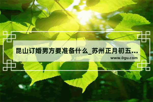 昆山订婚男方要准备什么_苏州正月初五放鞭炮的习俗