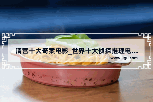 清宫十大奇案电影_世界十大侦探推理电影有哪些