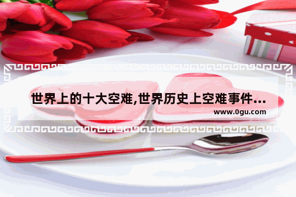 世界上的十大空难,世界历史上空难事件有哪些