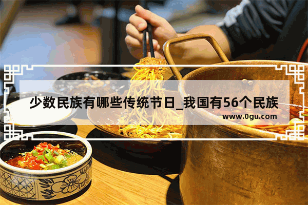 少数民族有哪些传统节日_我国有56个民族每个民族都有自己的风俗像傣族的泼水节你还知道哪个民族风俗写