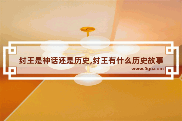 纣王是神话还是历史,纣王有什么历史故事