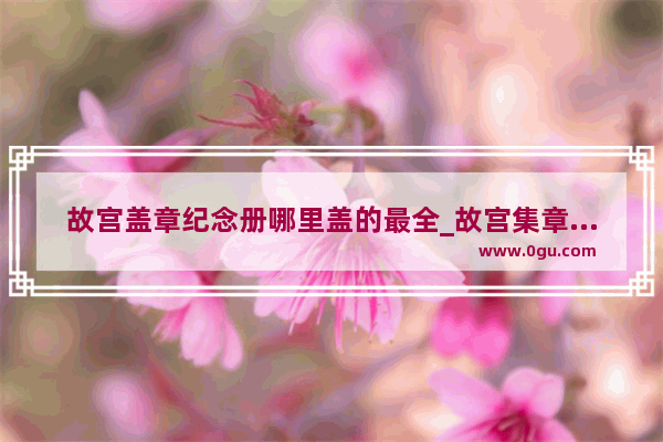 故宫盖章纪念册哪里盖的最全_故宫集章册怎么购买