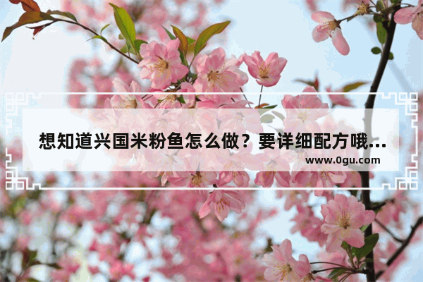想知道兴国米粉鱼怎么做？要详细配方哦_兴国米粉鱼的做法 兴国米粉鱼怎么做