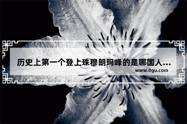 历史上第一个登上珠穆朗玛峰的是哪国人 世界历史上第一次登上珠峰