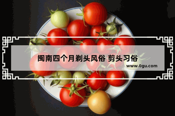 闽南四个月剃头风俗 剪头习俗