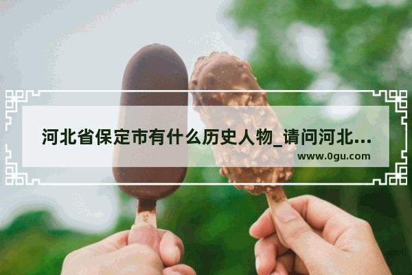 河北省保定市有什么历史人物_请问河北省自古以来都有哪些名人呀