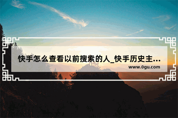 快手怎么查看以前搜索的人_快手历史主播排名