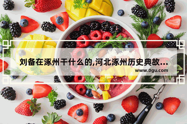 刘备在涿州干什么的,河北涿州历史典故故事