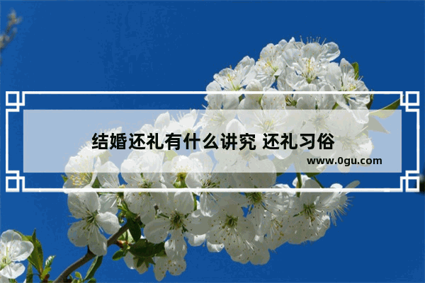 结婚还礼有什么讲究 还礼习俗