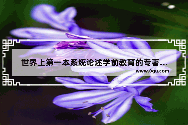 世界上第一本系统论述学前教育的专著是捷克教育家谁于1632年出版的,世界历史上第一部教育专著